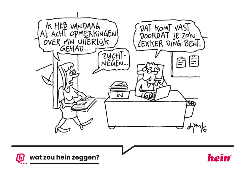 De cartoon 'Wat zou Hein zeggen?' Een vrouw loopt een kantoor binnen en zegt: 'Ik heb vandaag al acht opmerkingen over mijn uiterlijk gehad. Zucht... negen.' Aan tafel zit een man, hij zegt: 'Dat komt vast omdat je zo'n lekker ding bent.''