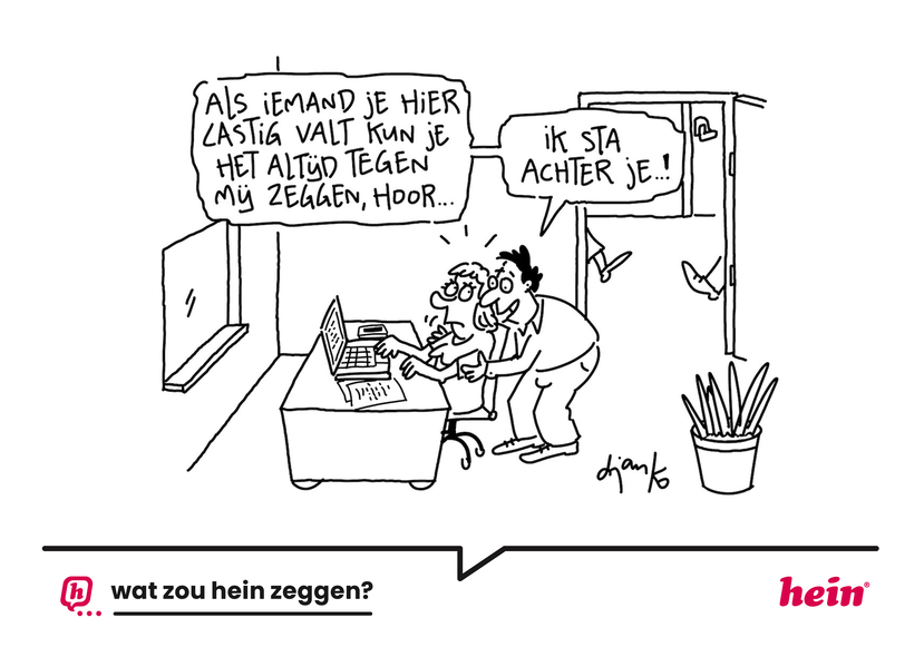 De cartoon 'Wat zou Hein zeggen?' Een man komt achter een vrouw staan die aan een bureau zit. Hij slaat zijn armen om haar heen en zegt: 'Als iemand je hier lastigvalt kun je het altijd gewoon zeggen, hoor. Ik sta achter je!'